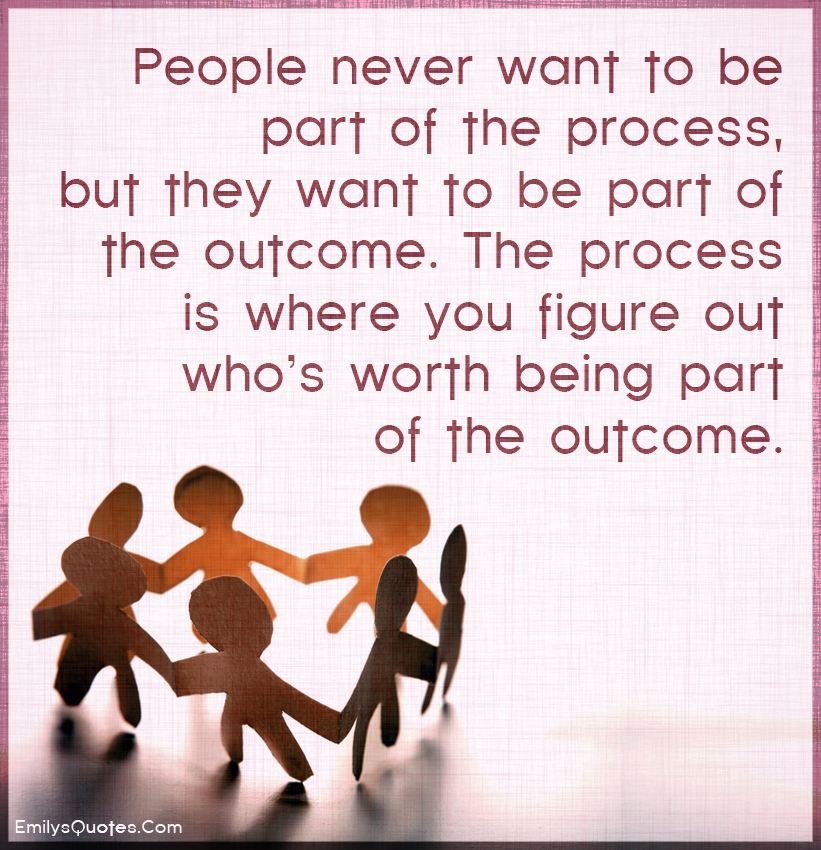 People never want to be part of the process, but they want to be part of the outcome