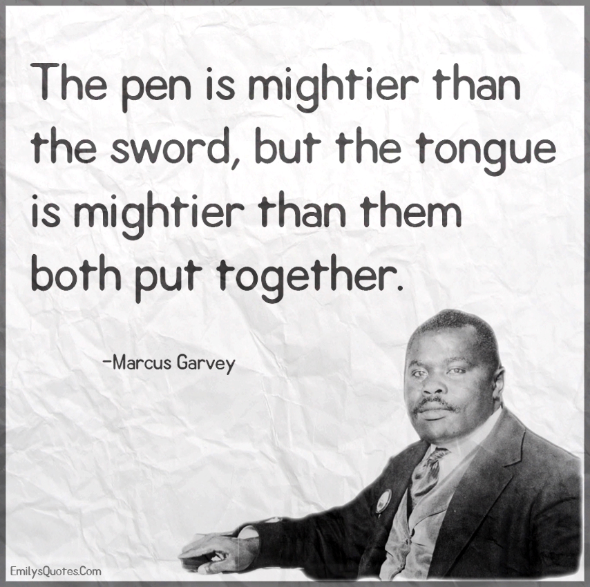The pen is mightier than the sword but the tongue is mightier than them both put together.