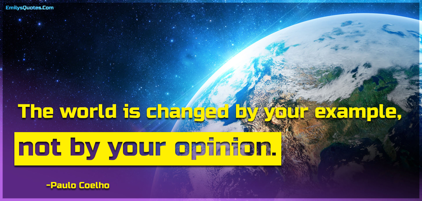 The world is changed by your example, not by your opinion