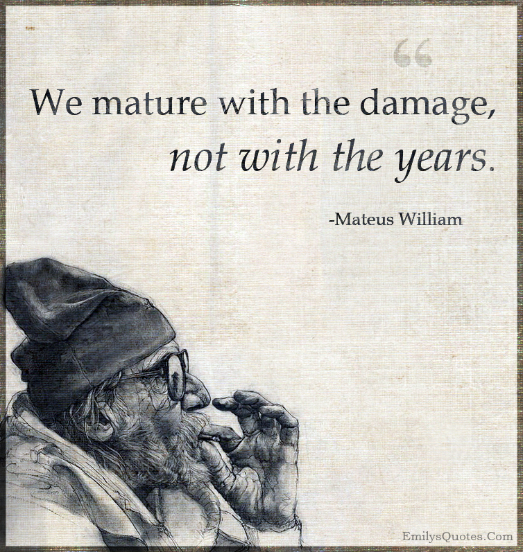 We mature with the damage, not with the years