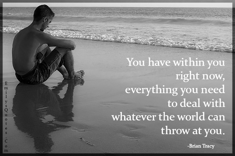 You have within you right now, everything you need to deal with whatever