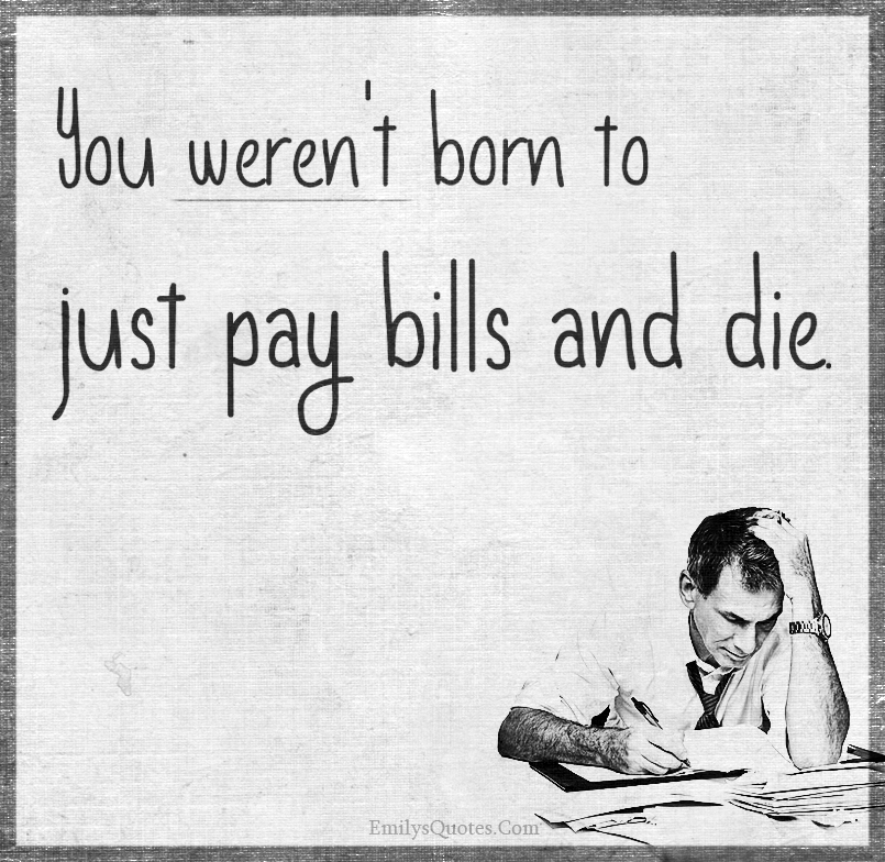 You weren’t born to just pay bills and die