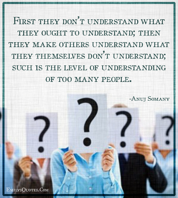 First they don’t understand what they ought to understand; then they make others