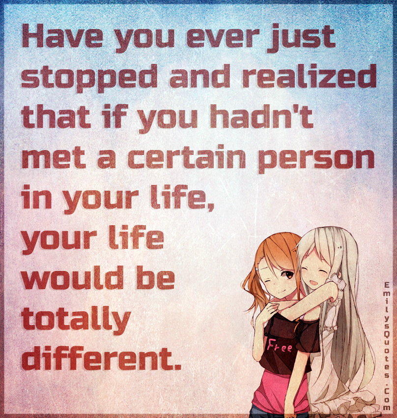 Have you ever just stopped and realized that if you hadn’t met a certain person in