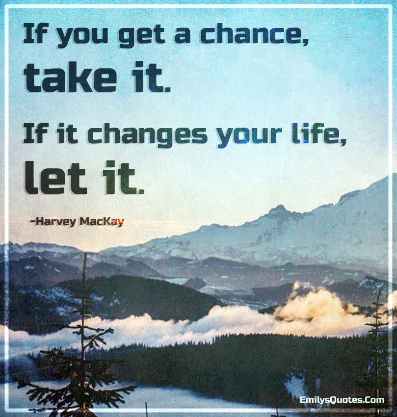 If you get a chance, take it. If it changes your life, let