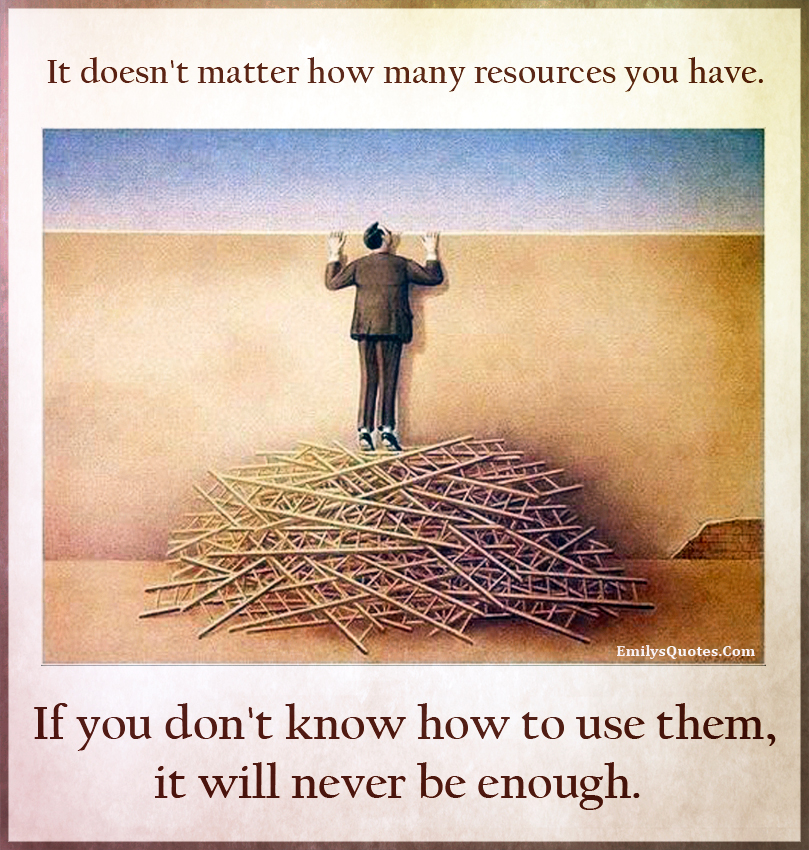 It doesn’t matter how many resources you have. If you don’t know how to use them, it