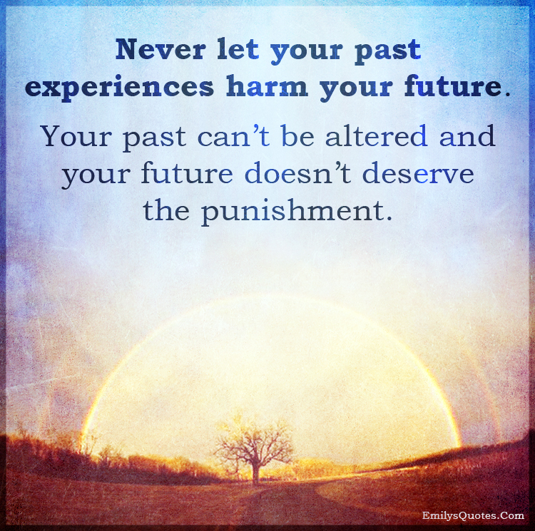 Never let your past experiences harm your future. Your past can’t be altered and