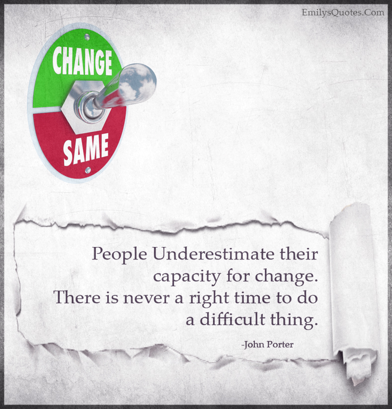 People Underestimate their capacity for change. There is never a right time