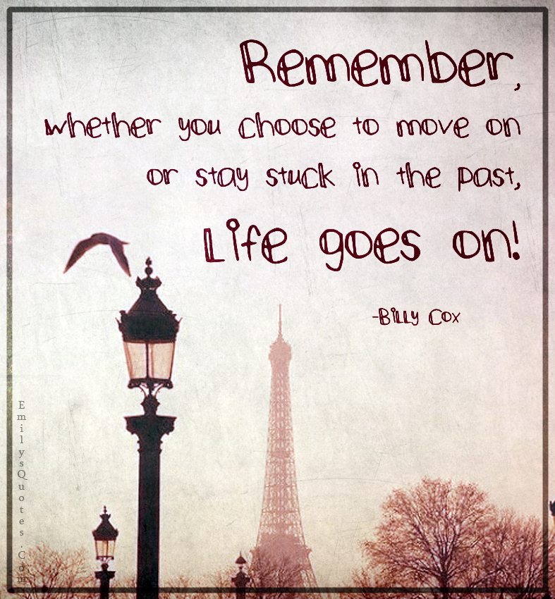 Remember, whether you choose to move on or stay stuck in the past, life goes on!