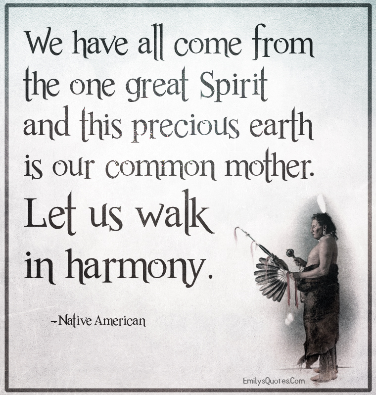We have all come from the one great Spirit and this precious earth is our