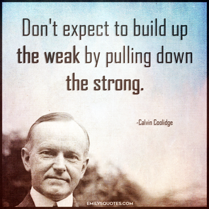 Don’t expect to build up the weak by pulling down the strong