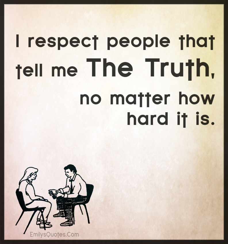 I respect people that tell me the truth, no matter how hard it is