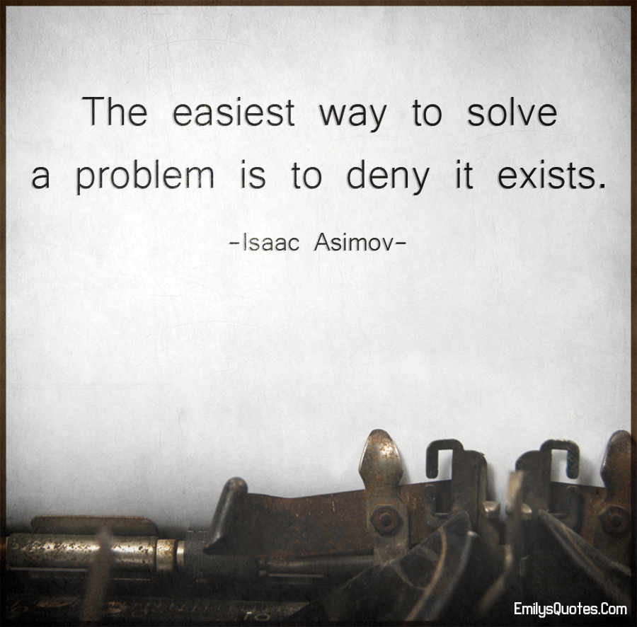 The easiest way to solve a problem is to deny it exists
