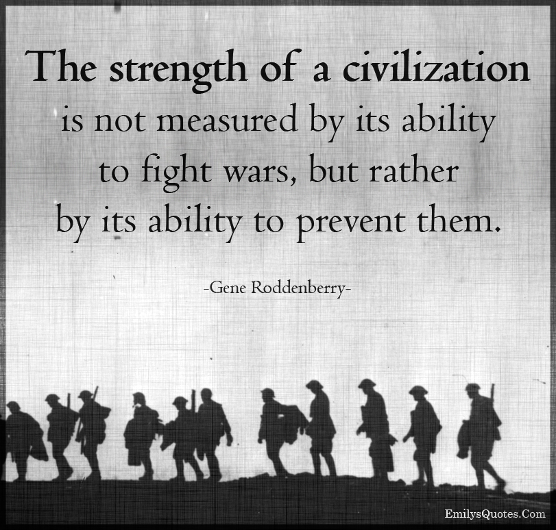 The strength of a civilization is not measured by its ability to fight wars