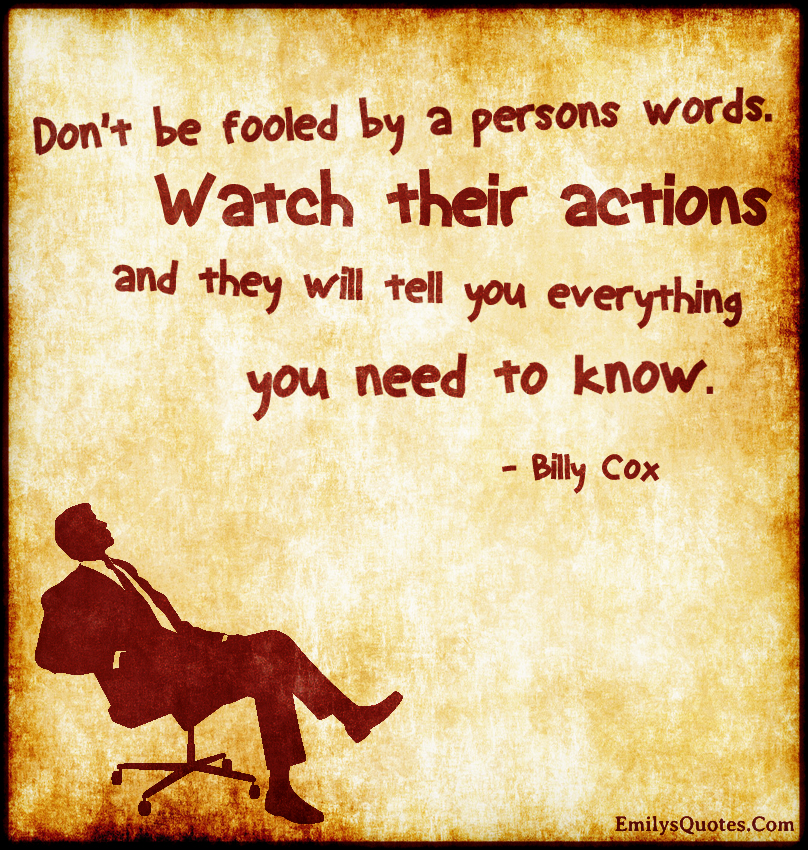 Don’t be fooled by a person’s words. Watch their actions and they will