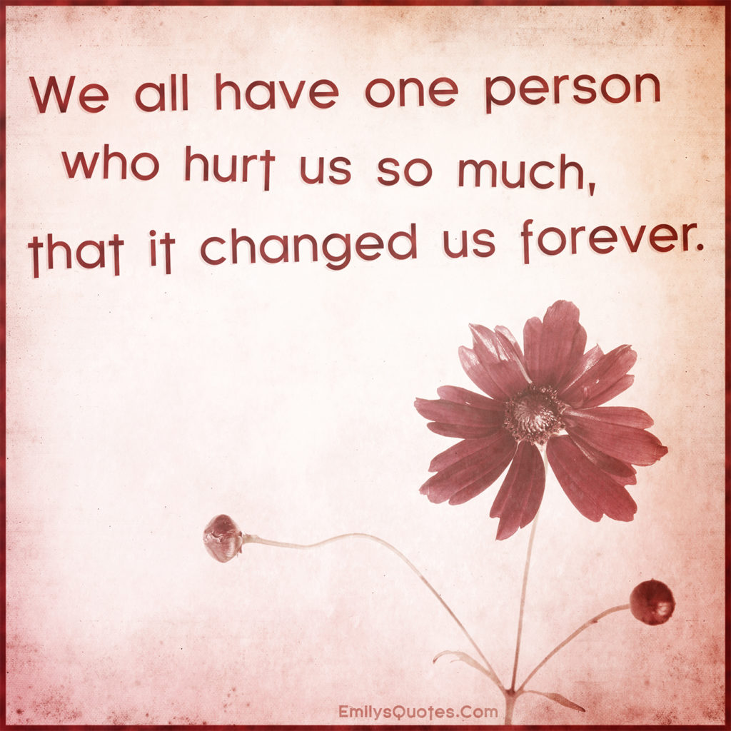 We all have one person who hurt us so much, that it changed us forever.