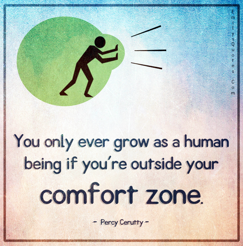 You only ever grow as a human being if you’re outside your comfort zone
