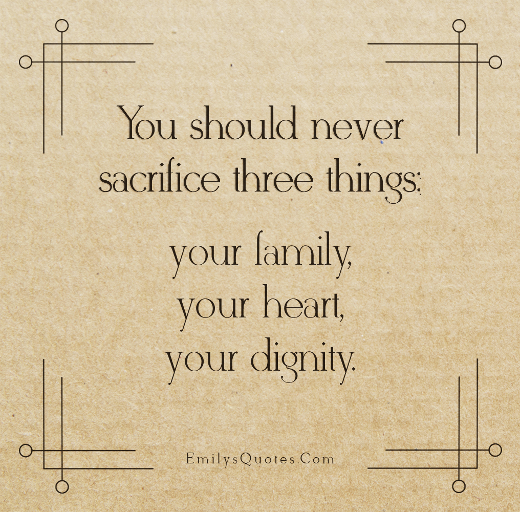 You should never sacrifice three things: your family, your heart, your dignity