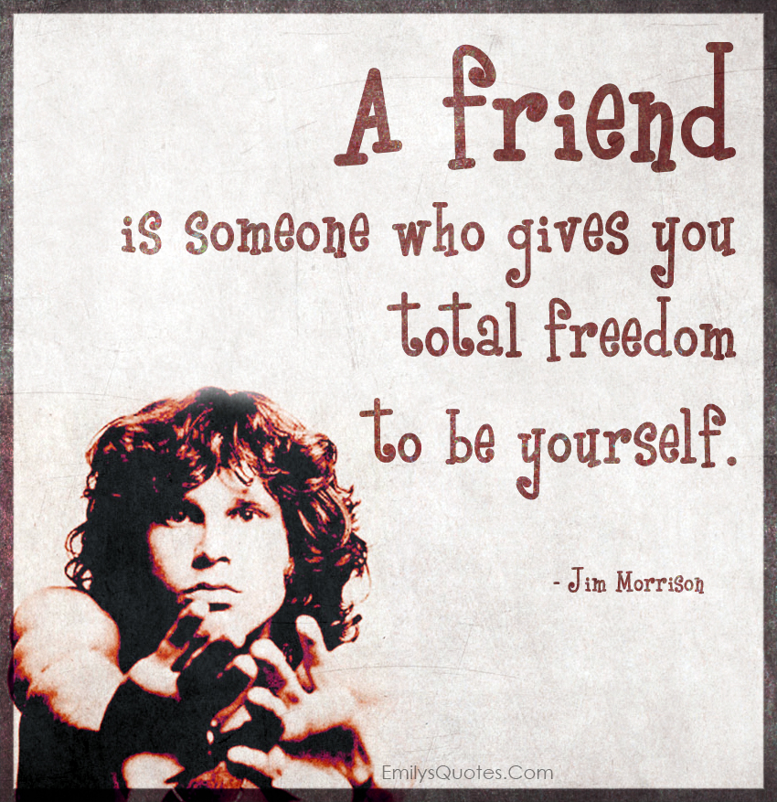 A friend is someone who gives you total freedom to be yourself