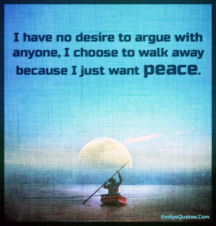 I have no desire to argue with anyone, I choose to walk away because