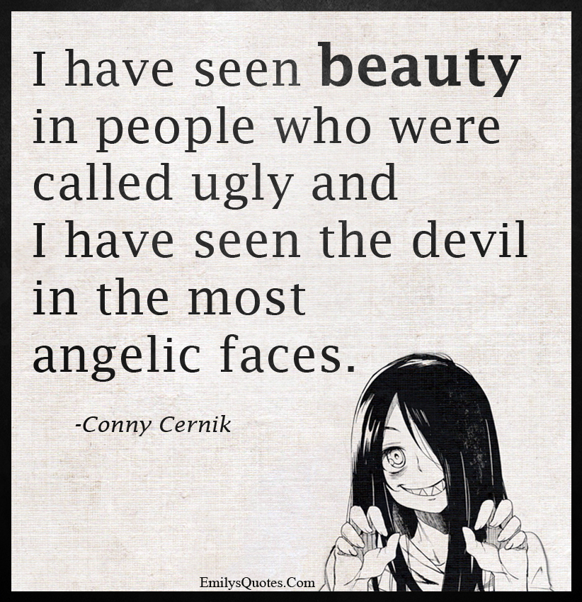I have seen beauty in people who were called ugly and I have seen the devil