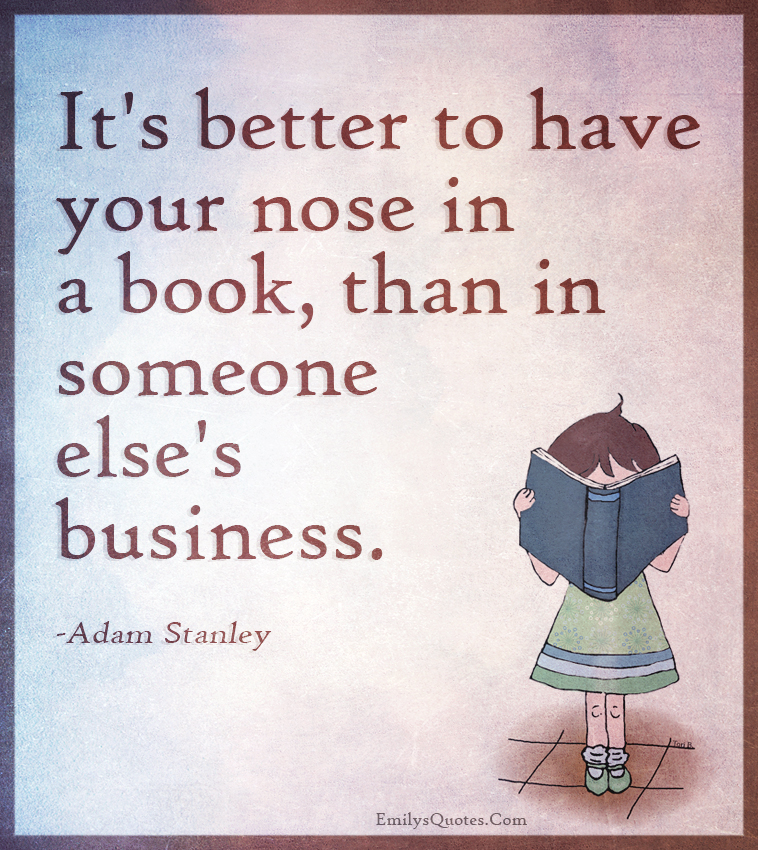 It’s better to have your nose in a book, than in someone else’s business