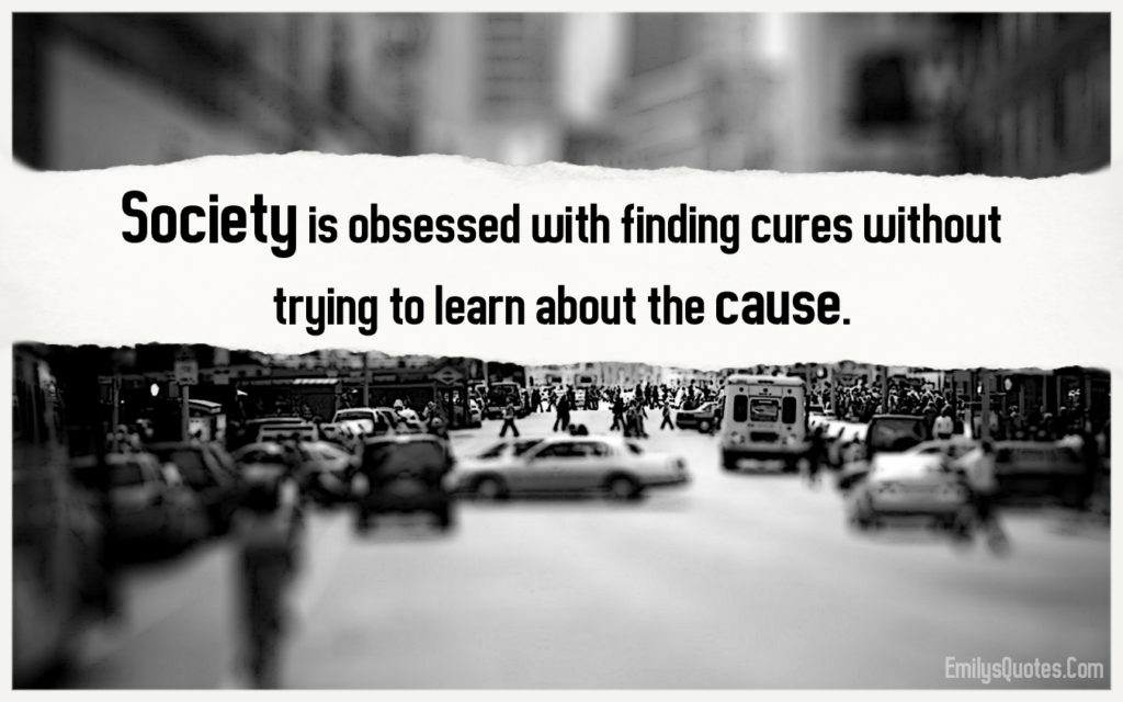Society is obsessed with finding cures without trying to learn about the cause.