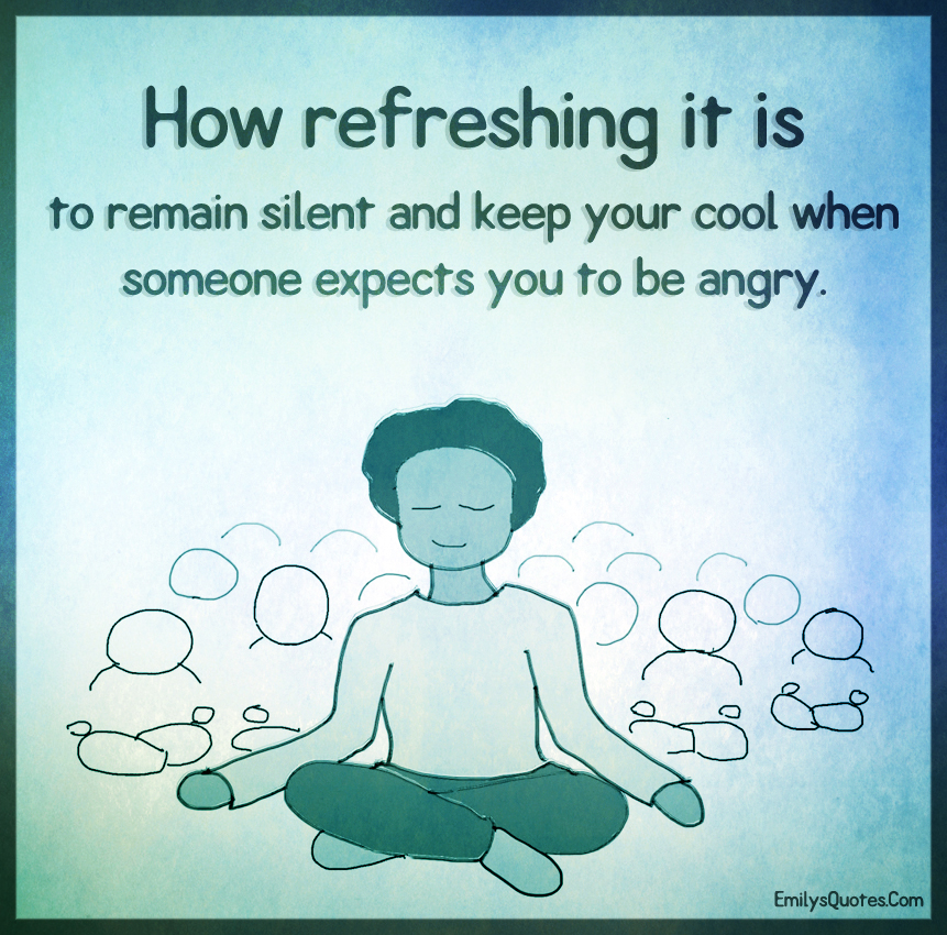 How refreshing it is to remain silent and keep your cool when someone