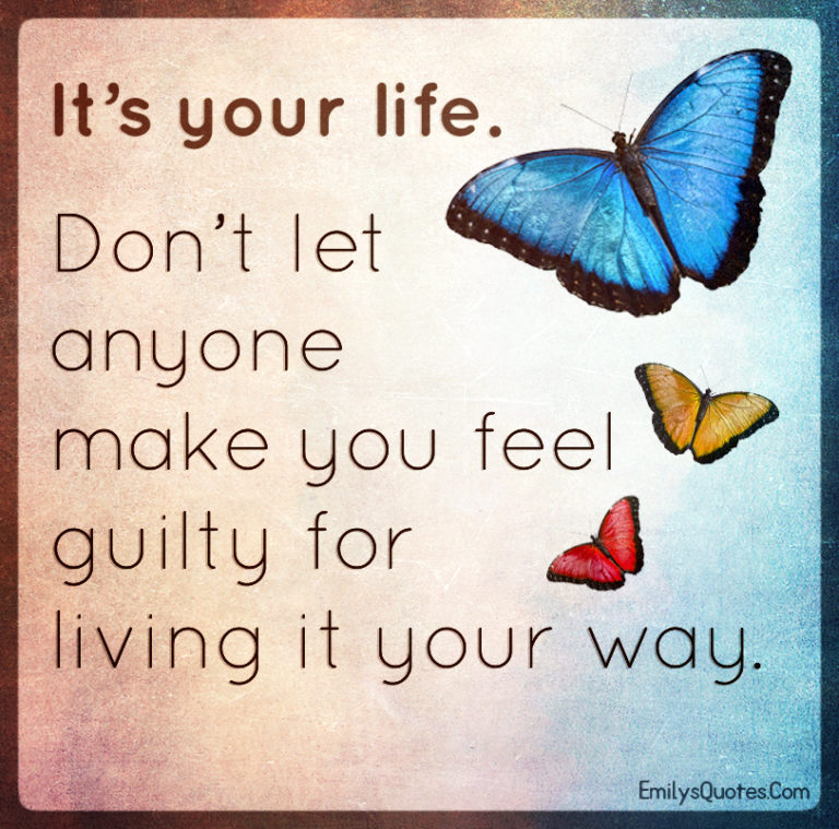 It’s your life. Don’t let anyone make you feel guilty for living ...
