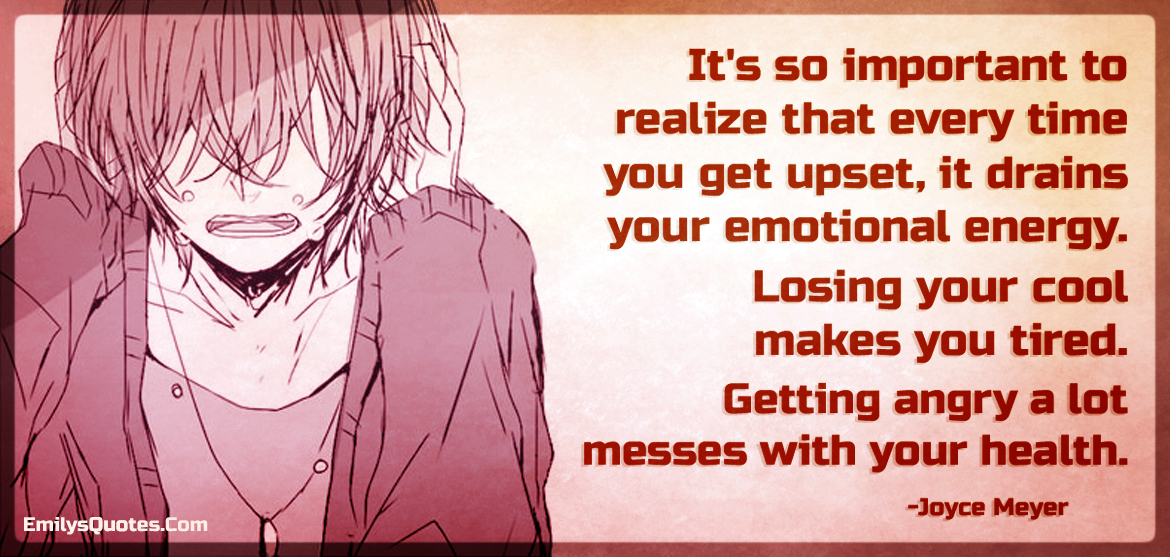 It's so important to realize that every time you get upset, it drains ...