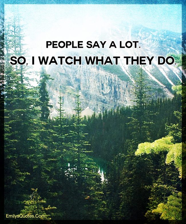 People say a lot. So, I watch what they do