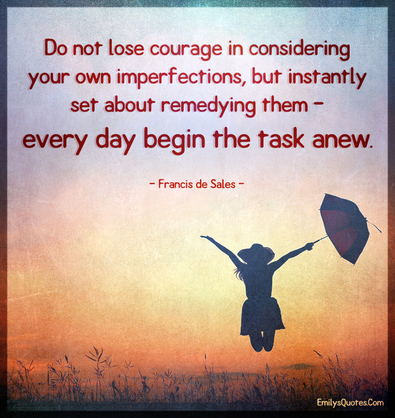 Do not lose courage in considering your own imperfections, but instantly set