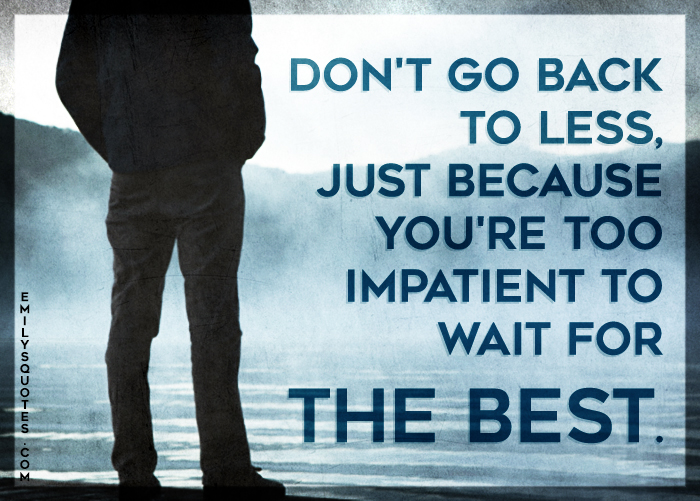 Don’t go back to less, just because you’re too impatient to wait for the best