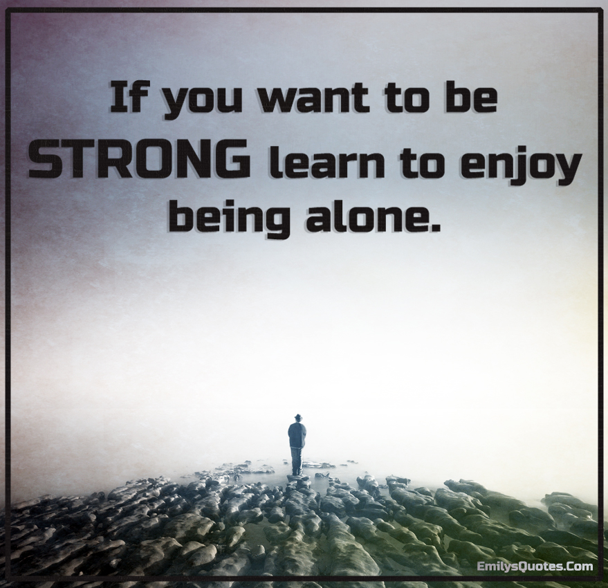 If you want to be STRONG learn to enjoy being alone ...