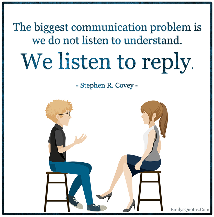 The biggest communication problem is we do not listen to understand