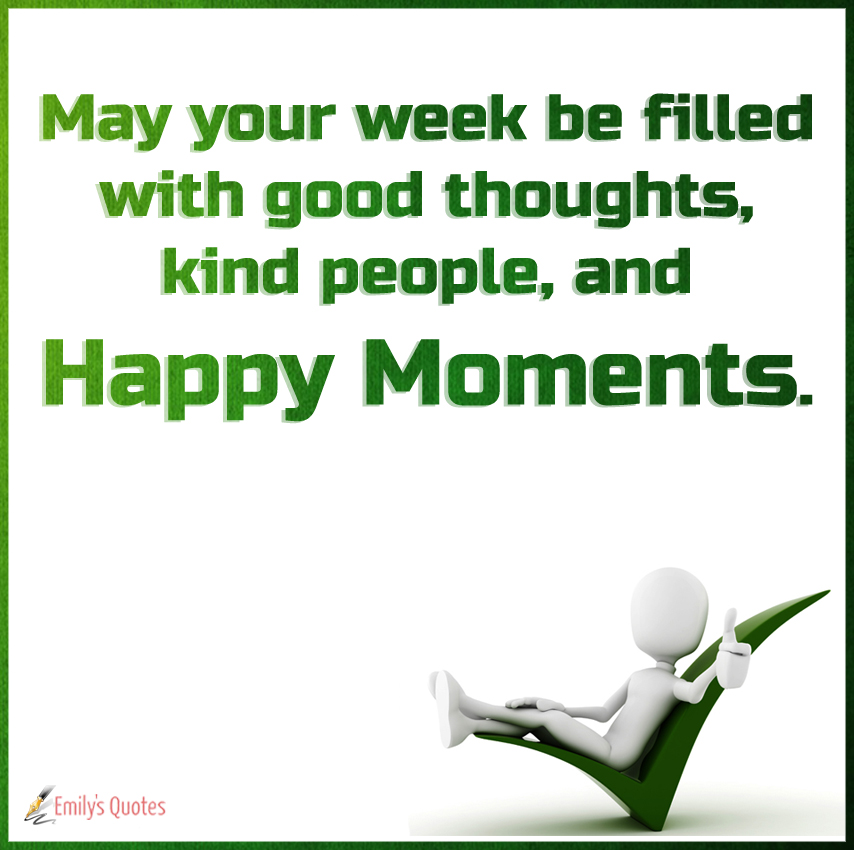 May your week be filled with good thoughts, kind people, and happy moments
