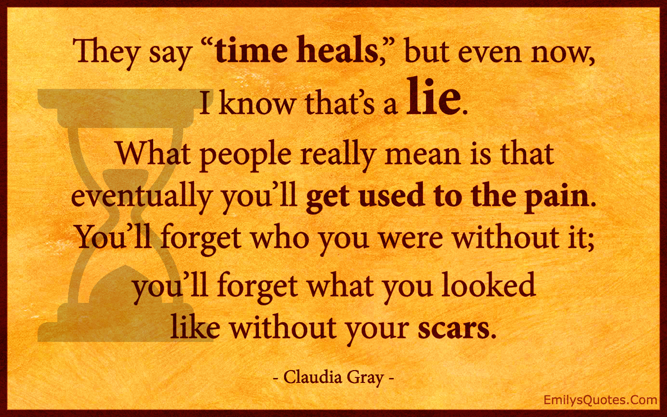 They say “time heals,” but even now, I know that’s a lie. What people