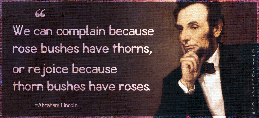 We can complain because rose bushes have thorns, or rejoice because thorn