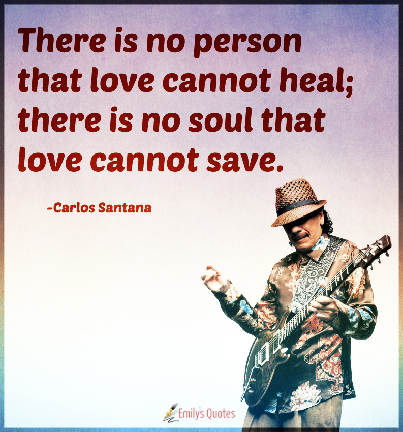 There is no person that love cannot heal; there is no soul that love cannot save