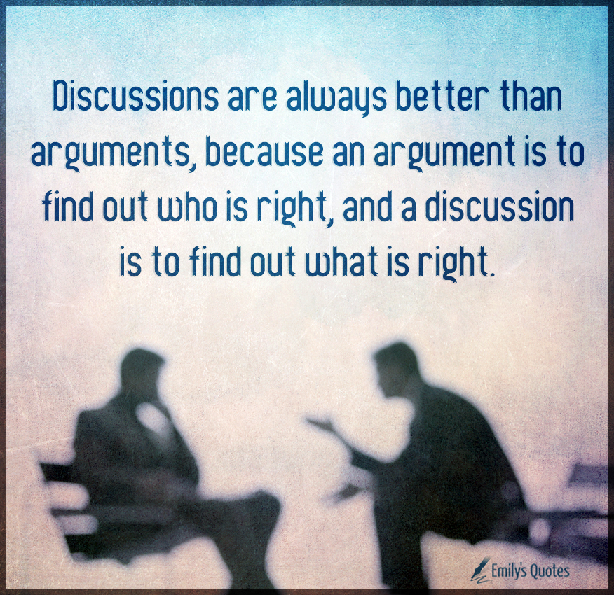 Discussions are always better than arguments, because an argument is to find out who is right
