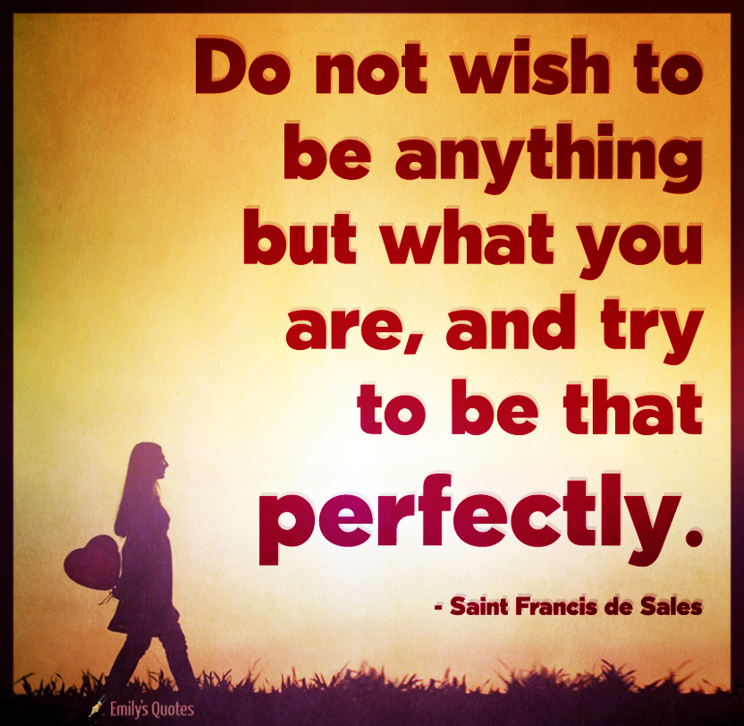 Do not wish to be anything but what you are, and try to be that perfectly