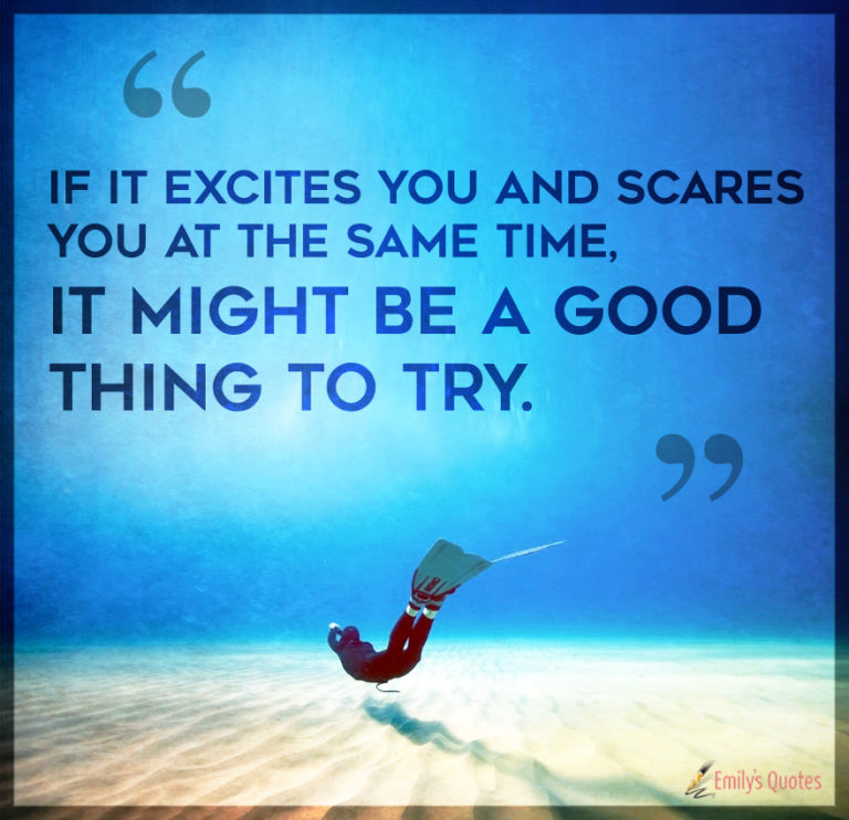 If it excites you and scares you at the same time, it might be ...