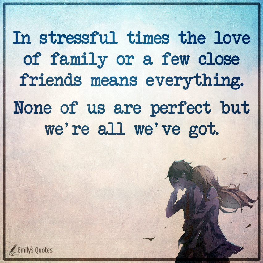 In stressful times the love of family or a few close friends means everything