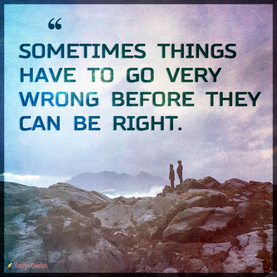 Sometimes things have to go very wrong before they can be right.