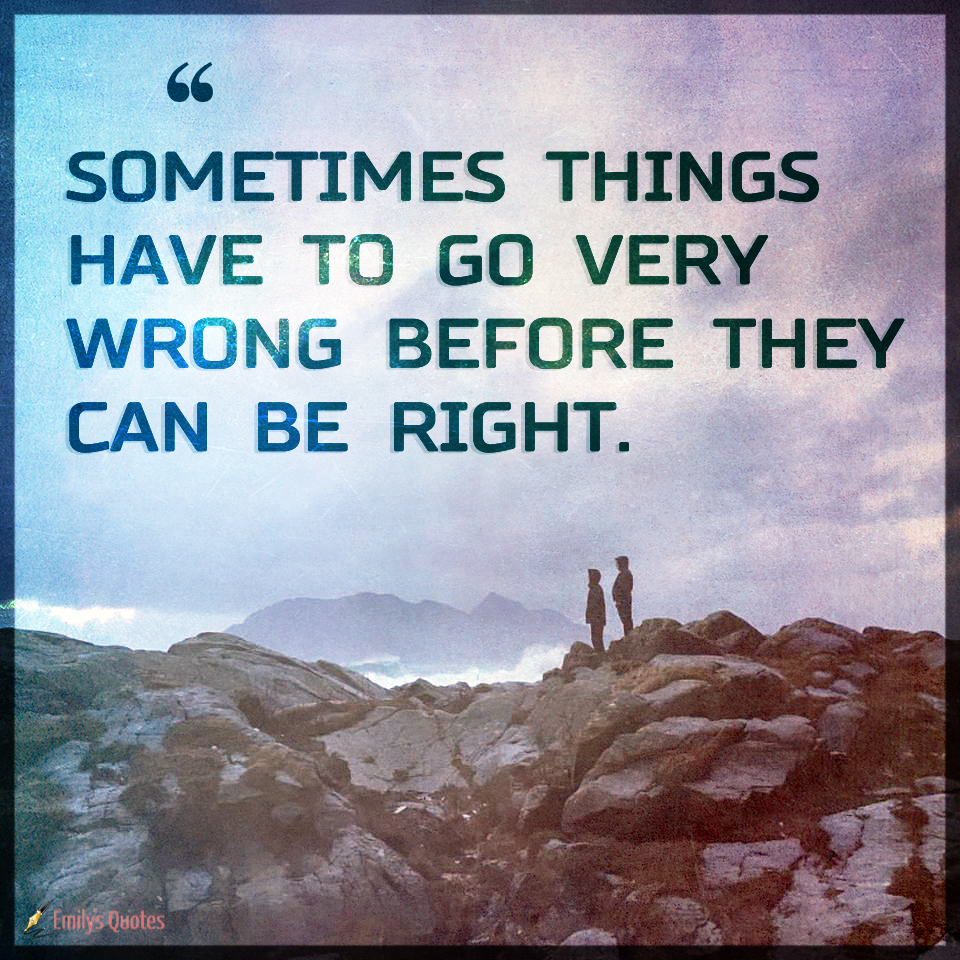 Sometimes Things Have To Go Very Wrong Before They Can Be Right 