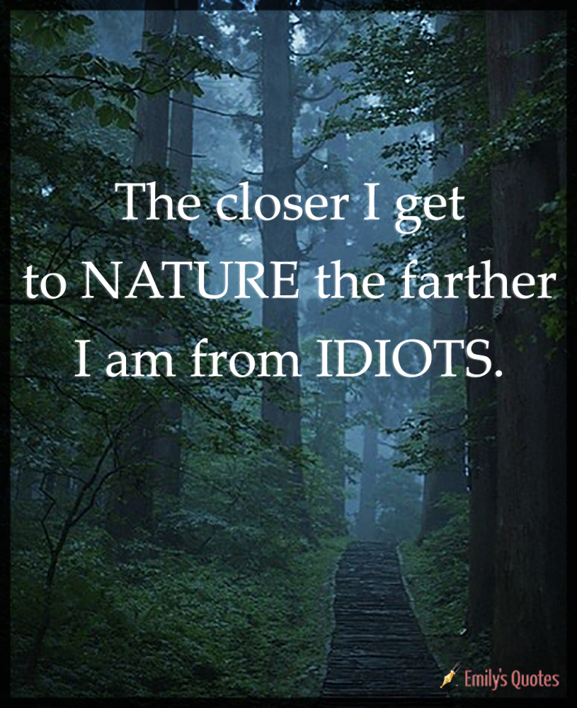 The closer I get to NATURE the farther I am from IDIOTS