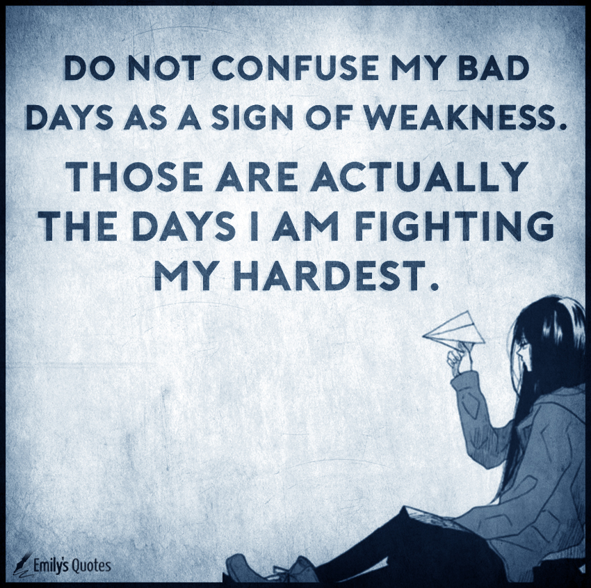Do not confuse my bad days as a sign of weakness. Those are actually the days I