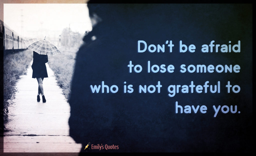 Don't be afraid to lose someone who is not grateful to have you.