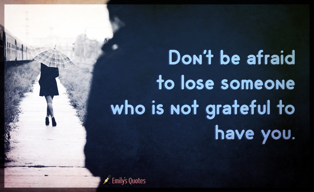 Don’t be afraid to lose someone who is not grateful to have you