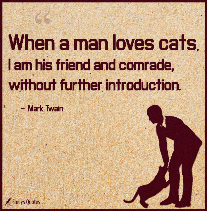 When a man loves cats, I am his friend and comrade, without further introduction